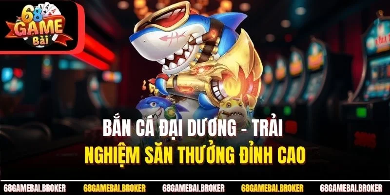 Bắn Cá Đại Dương - Trải Nghiệm Săn Thưởng Đỉnh Cao