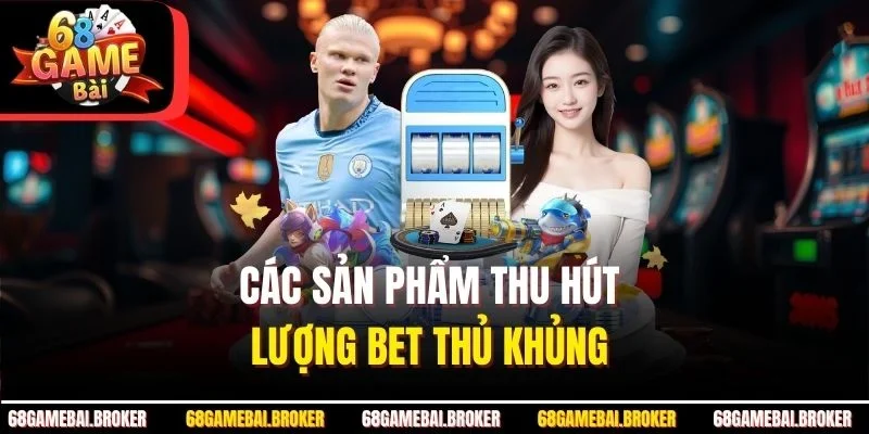 Các sản phẩm thu hút lượng bet thủ khủng 
