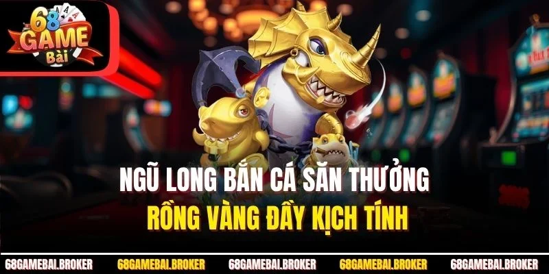 Ngũ Long Bắn Cá Săn Thưởng Rồng Vàng Đầy Kịch Tính