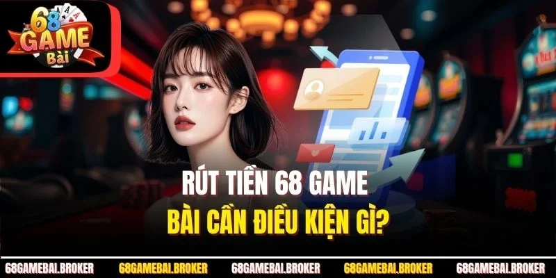 Rút tiền 68GameBai cần điều kiện gì?